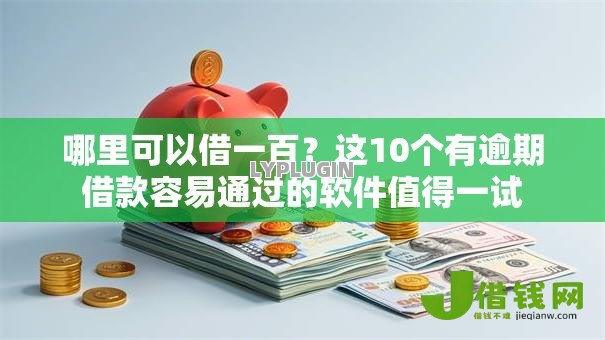 哪里可以借一百？这10个有逾期借款容易通过的软件值得一试