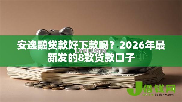 安逸融贷款好下款吗？2026年最新发的8款贷款口子
