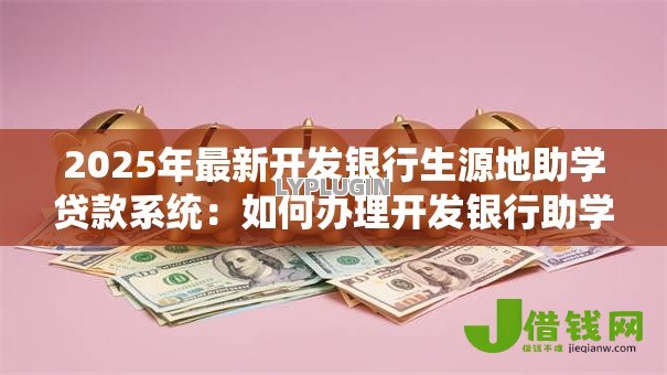 2025年最新开发银行生源地助学贷款系统:如何办理开发银行助学贷款 2025年最新开发银行生源地助学贷款系统:如何办理开发银行助学贷款