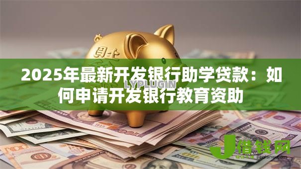 2025年最新开发银行助学贷款:如何申请开发银行教育资助 2025年最新开发银行助学贷款:如何申请开发银行教育资助