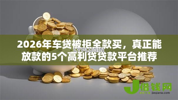 2026年车贷被拒全款买,真正能放款的5个高利贷贷款平台推荐 2026年车贷被拒全款买,真正能放款的5个高利贷贷款平台推荐