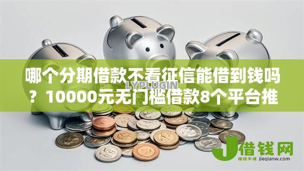 哪个分期借款不看征信能借到钱吗?10000元无门槛借款8个平台推荐 哪个分期借款不看征信能借到钱吗?10000元无门槛借款8个平台推荐