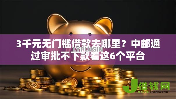 3千元无门槛借款去哪里?中邮通过审批不下款看这6个平台 3千元无门槛借款去哪里?中邮通过审批不下款看这6个平台