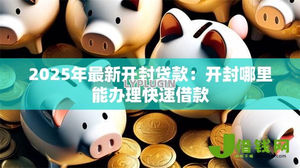 2025年最新开封贷款:开封哪里能办理快速借款 2025年最新开封贷款:开封哪里能办理快速借款
