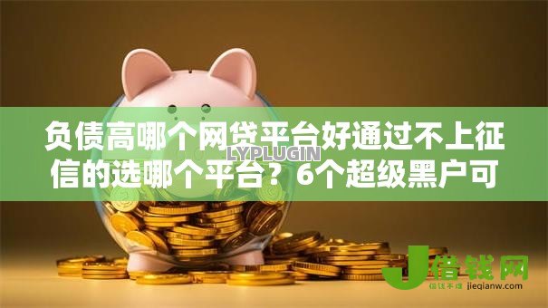 负债高哪个网贷平台好通过不上征信的选哪个平台？6个超级黑户可以下款的口子推荐