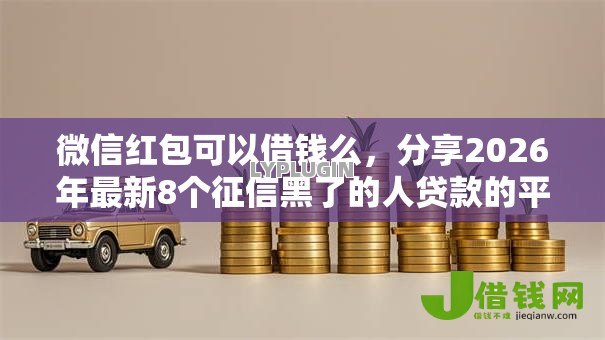 微信红包可以借钱么,分享2026年最新8个征信黑了的人贷款的平台 微信红包可以借钱么,分享2026年最新8个征信黑了的人贷款的平台