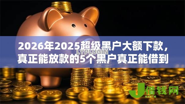 2026年2025超级黑户大额下款,真正能放款的5个黑户真正能借到款的口子推荐 2026年2025超级黑户大额下款,真正能放款的5个黑户真正能借到款的口子推荐