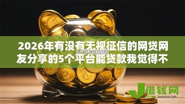 2026年有没有无视征信的网贷网友分享的5个平台能贷款我觉得不错! 2026年有没有无视征信的网贷网友分享的5个平台能贷款我觉得不错!