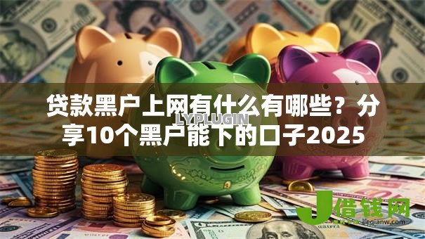 贷款黑户上网有什么有哪些?分享10个黑户能下的口子2025 贷款黑户上网有什么有哪些?分享10个黑户能下的口子2025