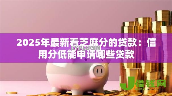 2025年最新看芝麻分的贷款:信用分低能申请哪些贷款 2025年最新看芝麻分的贷款:信用分低能申请哪些贷款