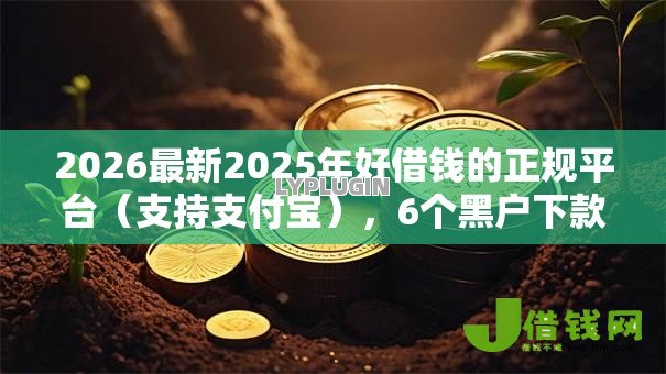 2026最新2025年好借钱的正规平台（支持支付宝），6个黑户下款的口子无私分享