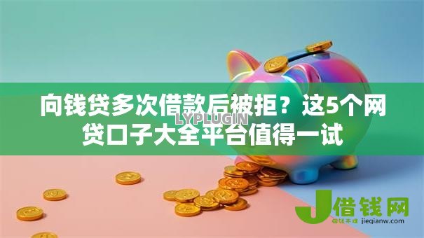 向钱贷多次借款后被拒?这5个网贷口子大全平台值得一试 向钱贷多次借款后被拒?这5个网贷口子大全平台值得一试