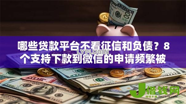 哪些贷款平台不看征信和负债？8个支持下款到微信的申请频繁被风控能下的口子