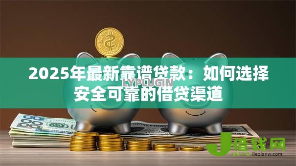 2025年最新靠谱贷款：如何选择安全可靠的借贷渠道