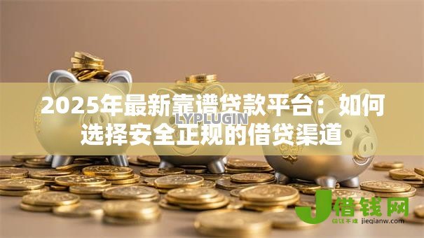 2025年最新靠谱贷款平台:如何选择安全正规的借贷渠道 2025年最新靠谱贷款平台:如何选择安全正规的借贷渠道