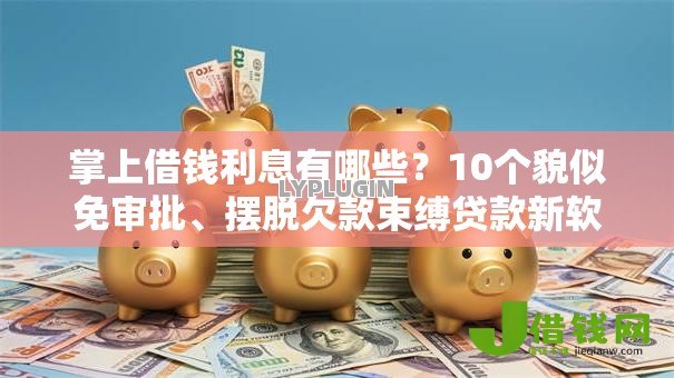 掌上借钱利息有哪些?10个貌似免审批、摆脱欠款束缚贷款新软件合集 掌上借钱利息有哪些?10个貌似免审批、摆脱欠款束缚贷款新软件合集