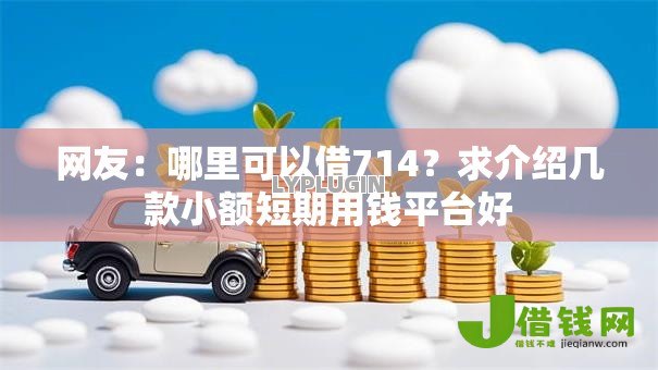 网友:哪里可以借714?求介绍几款小额短期用钱平台好 网友:哪里可以借714?求介绍几款小额短期用钱平台好