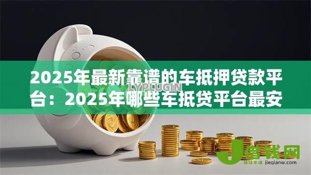 2025年最新靠谱的车抵押贷款平台:2025年哪些车抵贷平台最安全 2025年最新靠谱的车抵押贷款平台:2025年哪些车抵贷平台最安全