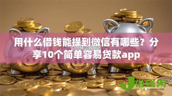 用什么借钱能提到微信有哪些?分享10个简单容易贷款app 用什么借钱能提到微信有哪些?分享10个简单容易贷款app