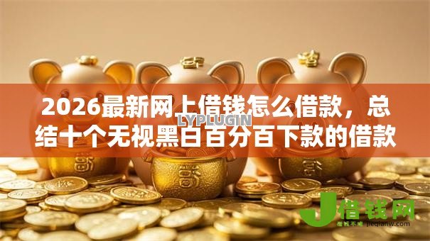 2026最新网上借钱怎么借款,总结十个无视黑白百分百下款的借款口子! 2026最新网上借钱怎么借款,总结十个无视黑白百分百下款的借款口子!