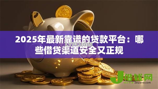 2025年最新靠谱的贷款平台:哪些借贷渠道安全又正规 2025年最新靠谱的贷款平台:哪些借贷渠道安全又正规