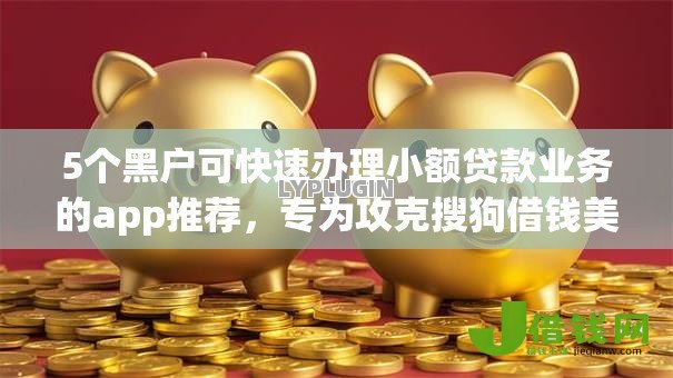 5个黑户可快速办理小额贷款业务的app推荐,专为攻克搜狗借钱美团借钱难题 5个黑户可快速办理小额贷款业务的app推荐,专为攻克搜狗借钱美团借钱难题