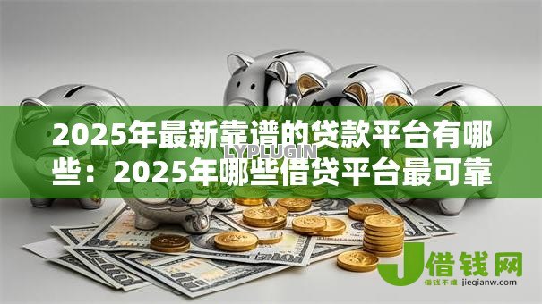 2025年最新靠谱的贷款平台有哪些:2025年哪些借贷平台最可靠 2025年最新靠谱的贷款平台有哪些:2025年哪些借贷平台最可靠