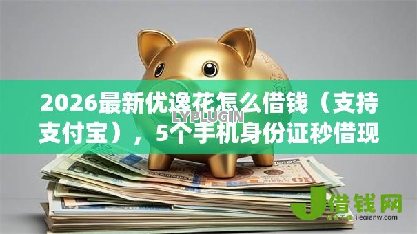 2026最新优逸花怎么借钱（支持支付宝），5个手机身份证秒借现金的app无私分享