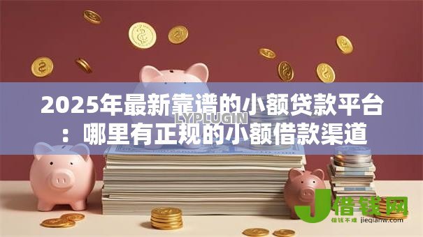 2025年最新靠谱的小额贷款平台：哪里有正规的小额借款渠道