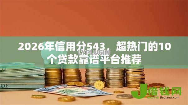 2026年信用分543,超热门的10个贷款靠谱平台推荐 2026年信用分543,超热门的10个贷款靠谱平台推荐