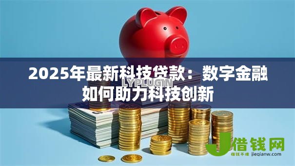 2025年最新科技贷款:数字金融如何助力科技创新 2025年最新科技贷款:数字金融如何助力科技创新
