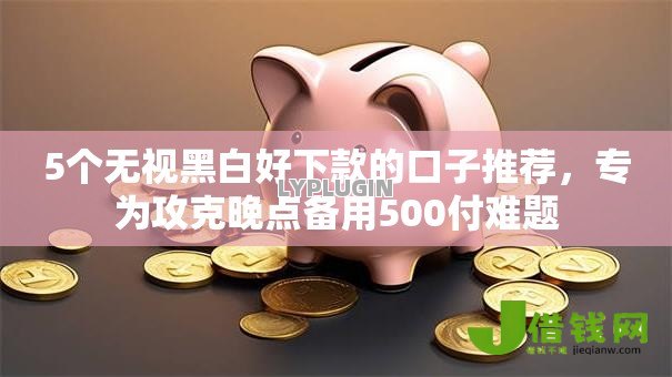 5个无视黑白好下款的口子推荐,专为攻克晚点备用500付难题 5个无视黑白好下款的口子推荐,专为攻克晚点备用500付难题