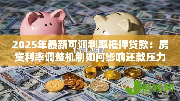 2025年最新可调利率抵押贷款:房贷利率调整机制如何影响还款压力 2025年最新可调利率抵押贷款:房贷利率调整机制如何影响还款压力