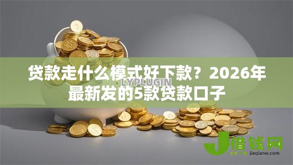 贷款走什么模式好下款?2026年最新发的5款贷款口子 贷款走什么模式好下款?2026年最新发的5款贷款口子