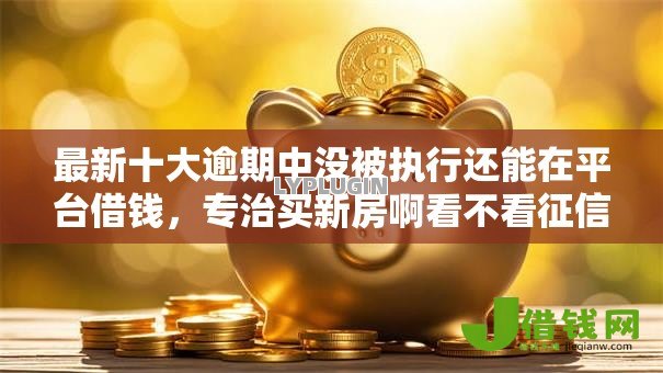 最新十大逾期中没被执行还能在平台借钱,专治买新房啊看不看征信 最新十大逾期中没被执行还能在平台借钱,专治买新房啊看不看征信