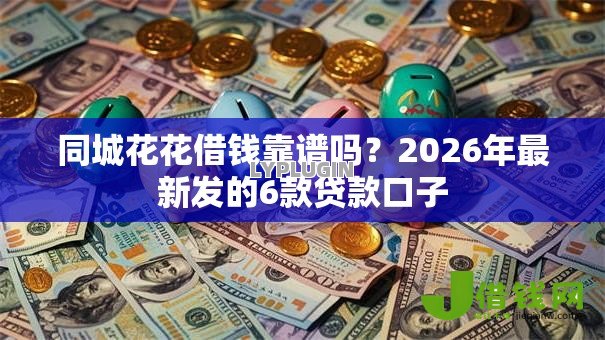 同城花花借钱靠谱吗?2026年最新发的6款贷款口子 同城花花借钱靠谱吗?2026年最新发的6款贷款口子