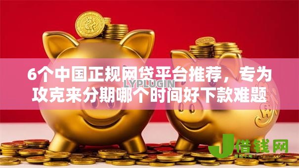 6个中国正规网贷平台推荐，专为攻克来分期哪个时间好下款难题