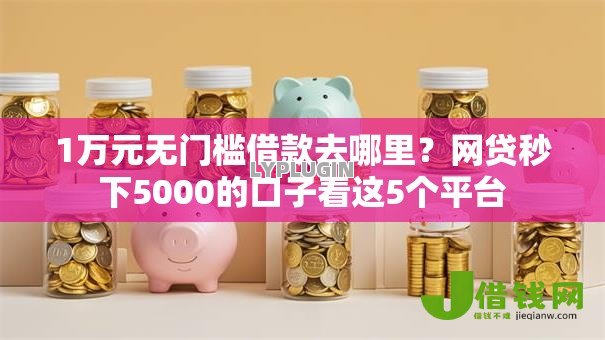 1万元无门槛借款去哪里?网贷秒下5000的口子看这5个平台 1万元无门槛借款去哪里?网贷秒下5000的口子看这5个平台