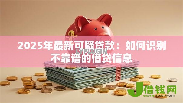 2025年最新可疑贷款:如何识别不靠谱的借贷信息 2025年最新可疑贷款:如何识别不靠谱的借贷信息
