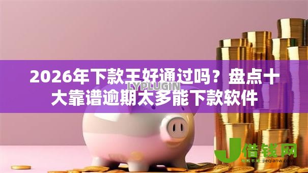 2026年下款王好通过吗？盘点十大靠谱逾期太多能下款软件