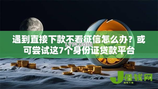 遇到直接下款不看征信怎么办?或可尝试这7个身份证贷款平台 遇到直接下款不看征信怎么办?或可尝试这7个身份证贷款平台