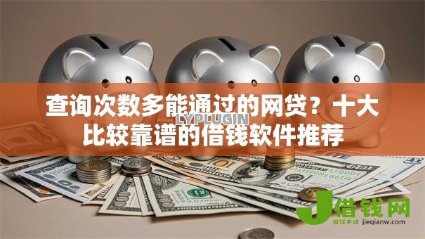 查询次数多能通过的网贷？十大比较靠谱的借钱软件推荐