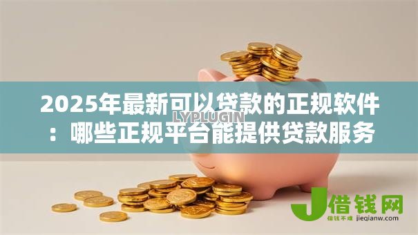 2025年最新可以贷款的正规软件:哪些正规平台能提供贷款服务 2025年最新可以贷款的正规软件:哪些正规平台能提供贷款服务