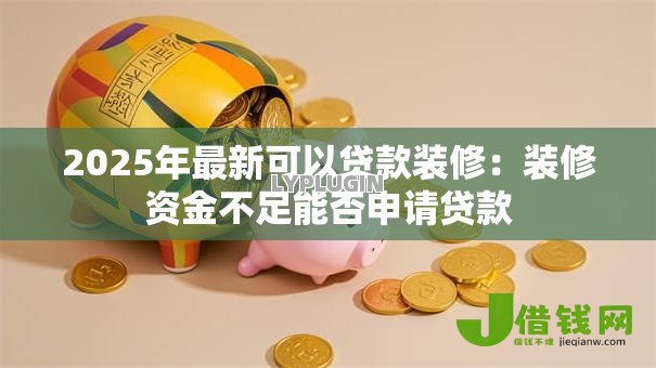 2025年最新可以贷款装修:装修资金不足能否申请贷款 2025年最新可以贷款装修:装修资金不足能否申请贷款