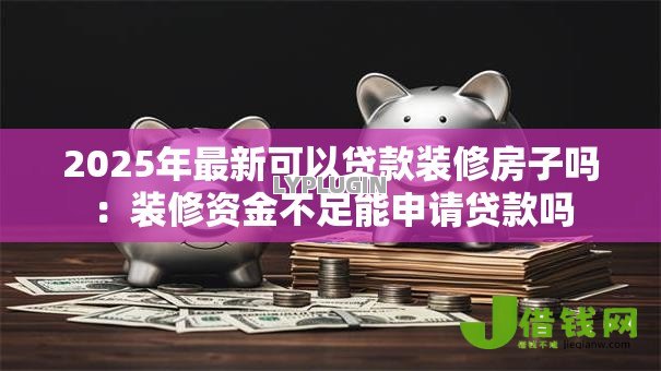 2025年最新可以贷款装修房子吗:装修资金不足能申请贷款吗 2025年最新可以贷款装修房子吗:装修资金不足能申请贷款吗