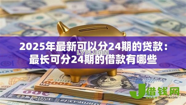 2025年最新可以分24期的贷款:最长可分24期的借款有哪些 2025年最新可以分24期的贷款:最长可分24期的借款有哪些