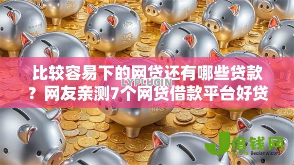 比较容易下的网贷还有哪些贷款?网友亲测7个网贷借款平台好贷盘点 比较容易下的网贷还有哪些贷款?网友亲测7个网贷借款平台好贷盘点