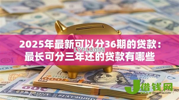 2025年最新可以分36期的贷款：最长可分三年还的贷款有哪些