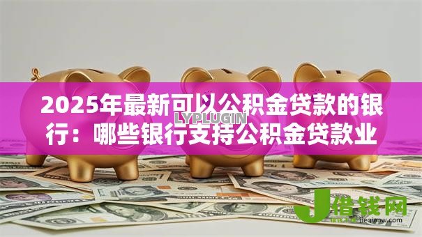 2025年最新可以公积金贷款的银行:哪些银行支持公积金贷款业务 2025年最新可以公积金贷款的银行:哪些银行支持公积金贷款业务