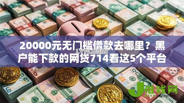 20000元无门槛借款去哪里?黑户能下款的网贷714看这5个平台 20000元无门槛借款去哪里?黑户能下款的网贷714看这5个平台